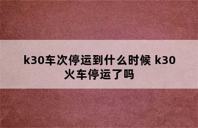 k30车次停运到什么时候 k30火车停运了吗